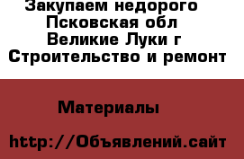 Закупаем недорого - Псковская обл., Великие Луки г. Строительство и ремонт » Материалы   